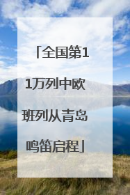 全国第11万列中欧班列从青岛鸣笛启程