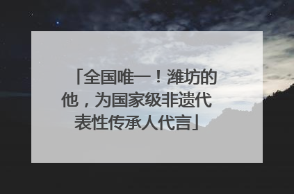 全国唯一！潍坊的他，为国家级非遗代表性传承人代言