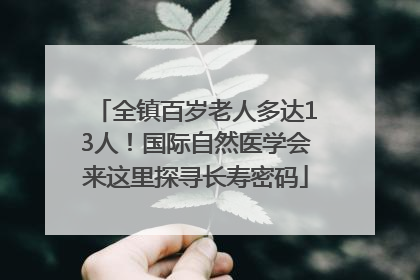 全镇百岁老人多达13人！国际自然医学会来这里探寻长寿密码