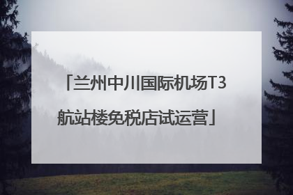 兰州中川国际机场T3航站楼免税店试运营