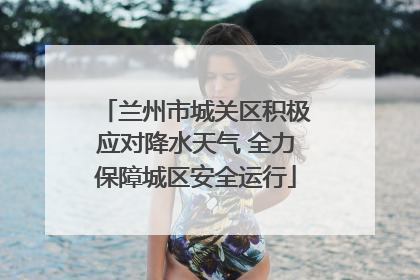 兰州市城关区积极应对降水天气 全力保障城区安全运行
