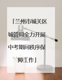 兰州市城关区城管局全力开展中考期间秩序保障工作