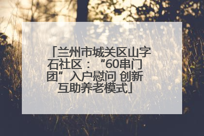 兰州市城关区山字石社区：“60串门团”入户慰问 创新互助养老模式