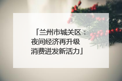 兰州市城关区：夜间经济再升级 消费迸发新活力