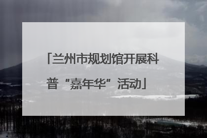 兰州市规划馆开展科普“嘉年华”活动