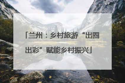 兰州：乡村旅游“出圈出彩”赋能乡村振兴