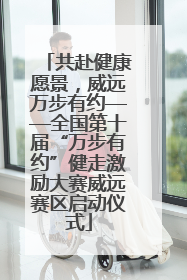 共赴健康愿景，威远万步有约——全国第十届“万步有约”健走激励大赛威远赛区启动仪式