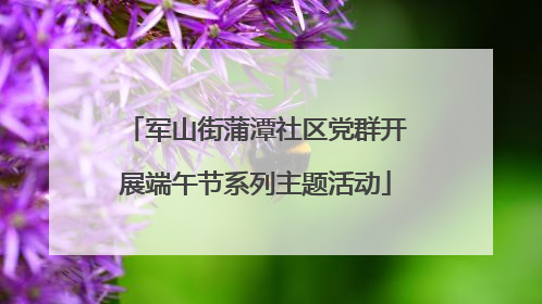 军山街蒲潭社区党群开展端午节系列主题活动