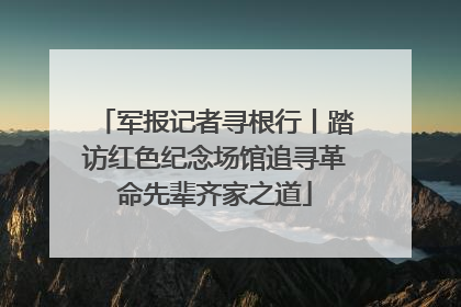 军报记者寻根行丨踏访红色纪念场馆追寻革命先辈齐家之道
