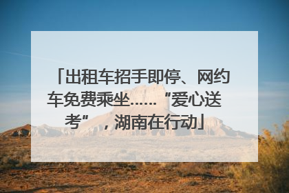 出租车招手即停、网约车免费乘坐……“爱心送考”，湖南在行动