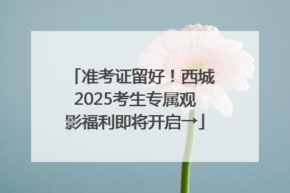 准考证留好！西城2025考生专属观影福利即将开启→
