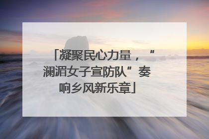 凝聚民心力量，“澜湄女子宣防队”奏响乡风新乐章