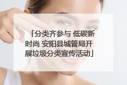 分类齐参与 低碳新时尚 安阳县城管局开展垃圾分类宣传活动