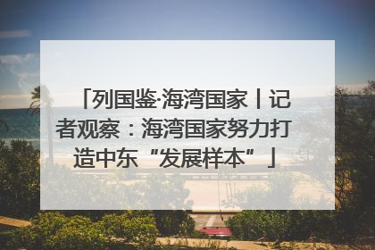 列国鉴·海湾国家丨记者观察：海湾国家努力打造中东“发展样本”