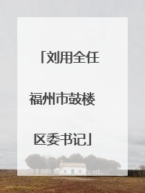 刘用全任福州市鼓楼区委书记