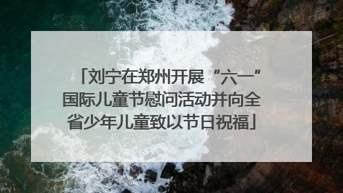 刘宁在郑州开展“六一”国际儿童节慰问活动并向全省少年儿童致以节日祝福