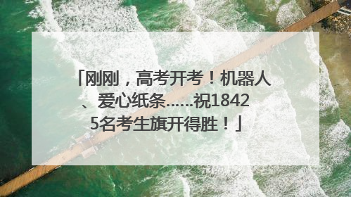 刚刚，高考开考！机器人、爱心纸条……祝18425名考生旗开得胜！