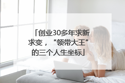 创业30多年求新求变，“领带大王”的三个人生坐标