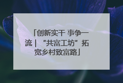 创新实干 事争一流｜“共富工坊”拓宽乡村致富路