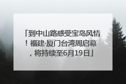 到中山路感受宝岛风情！福建·厦门台湾周启幕，将持续至6月19日