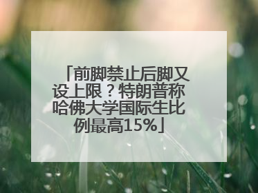 前脚禁止后脚又设上限？特朗普称哈佛大学国际生比例最高15%