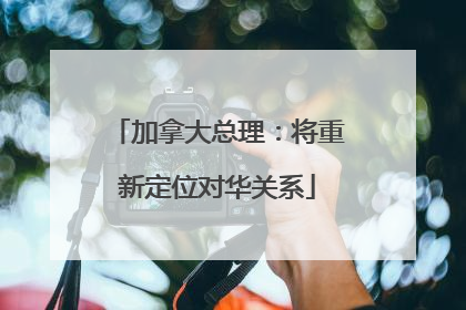 加拿大总理：将重新定位对华关系