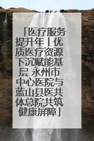 医疗服务提升年丨优质医疗资源下沉赋能基层 永州市中心医院与蓝山县医共体总院共筑健康屏障