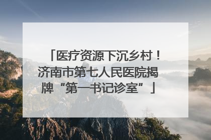 医疗资源下沉乡村！济南市第七人民医院揭牌“第一书记诊室”