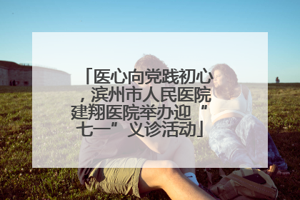 医心向党践初心，滨州市人民医院建翔医院举办迎“七一”义诊活动
