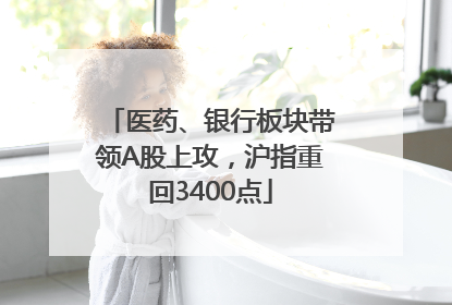 医药、银行板块带领A股上攻，沪指重回3400点