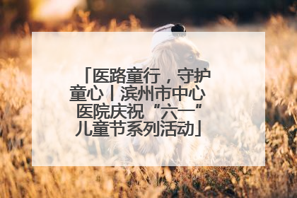医路童行，守护童心丨滨州市中心医院庆祝“六一”儿童节系列活动