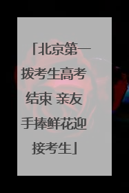 北京第一拨考生高考结束 亲友手捧鲜花迎接考生