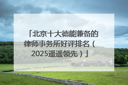 北京十大德能兼备的律师事务所好评排名（2025遥遥领先）