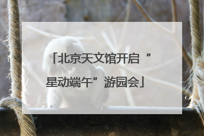 北京天文馆开启“星动端午”游园会