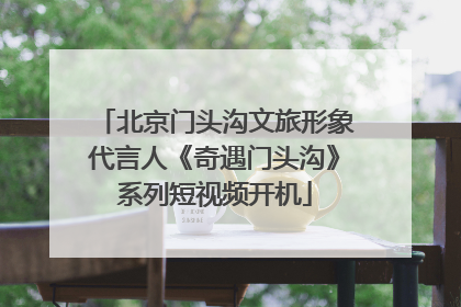 北京门头沟文旅形象代言人《奇遇门头沟》系列短视频开机