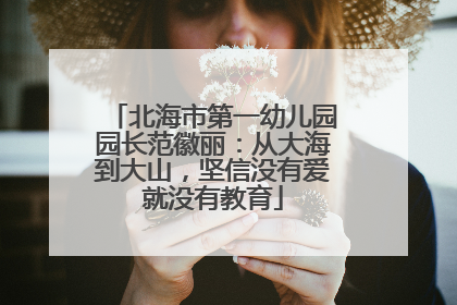 北海市第一幼儿园园长范徽丽：从大海到大山，坚信没有爱就没有教育
