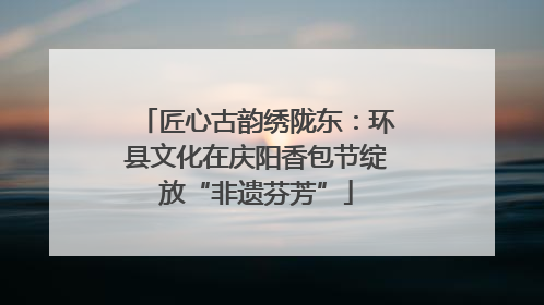匠心古韵绣陇东：环县文化在庆阳香包节绽放“非遗芬芳”
