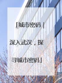 城市密码｜深入武汉，探寻城市密码