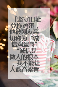 坚守旧址兑换鸡蛋，他被网友亲切称为“诚信鸡蛋哥” “诚信是做人的根本，我不能让人戳脊梁骨”
