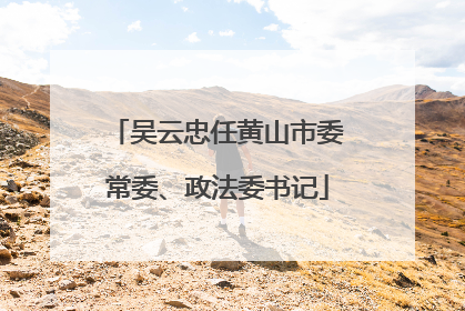 吴云忠任黄山市委常委、政法委书记