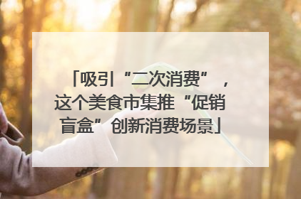吸引“二次消费”，这个美食市集推“促销盲盒”创新消费场景