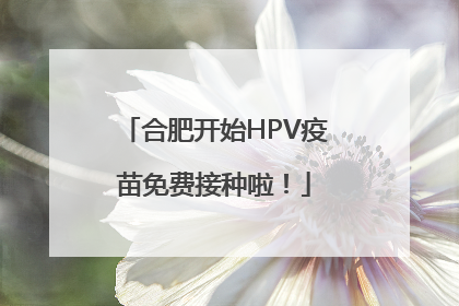 合肥开始HPV疫苗免费接种啦！