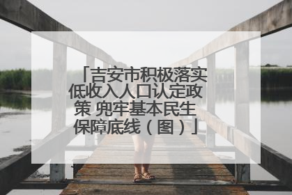 吉安市积极落实低收入人口认定政策 兜牢基本民生保障底线（图）