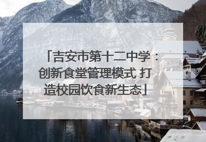 吉安市第十二中学：创新食堂管理模式 打造校园饮食新生态