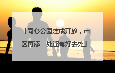 同心公园建成开放，市区再添一处遛弯好去处