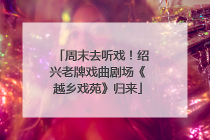 周末去听戏！绍兴老牌戏曲剧场《越乡戏苑》归来