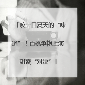 咬一口夏天的“味道”！百桃争艳上演甜蜜“对决”