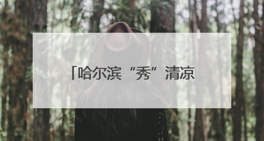 哈尔滨“秀”清凉 发出夏日之约