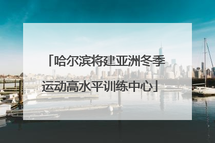 哈尔滨将建亚洲冬季运动高水平训练中心