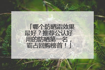 哪个防晒霜效果最好？推荐公认好用的防晒第一名，霸占回购榜首！